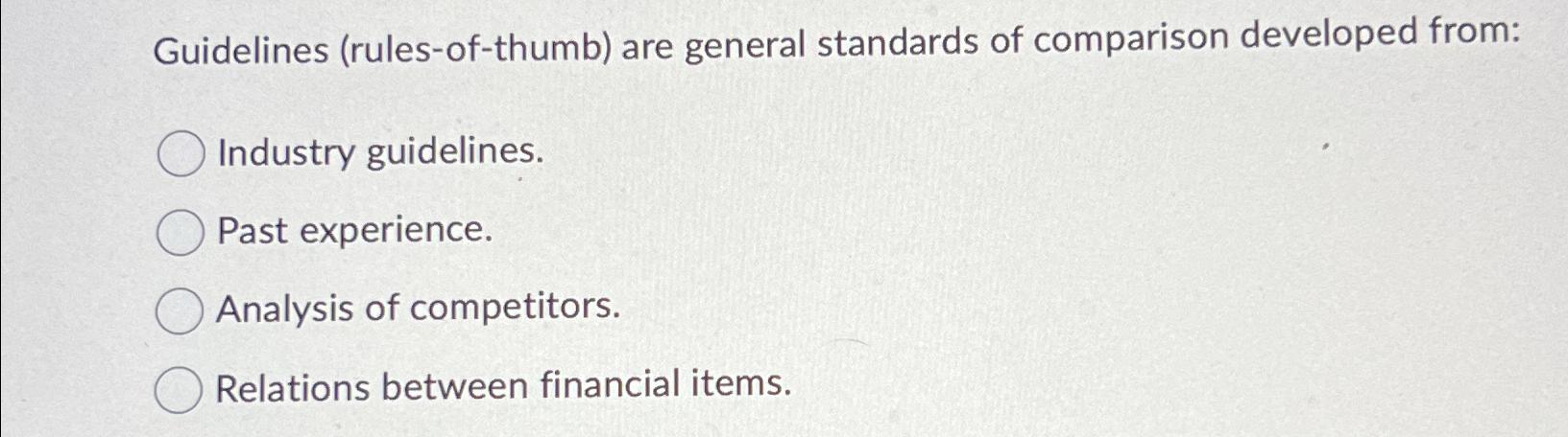  Guidelines (rules-of-thumb) are general standards of comparison developed from: Industry guidelines.