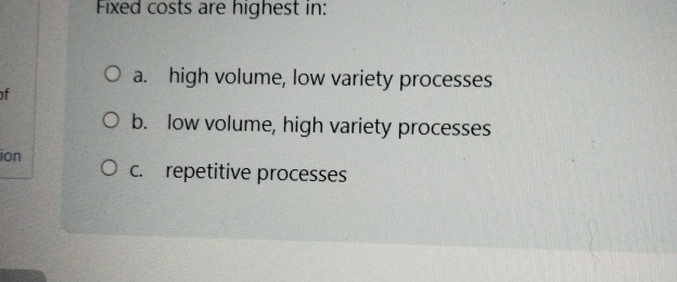  Fixed costs are highest in: a. high volume, low variety processes