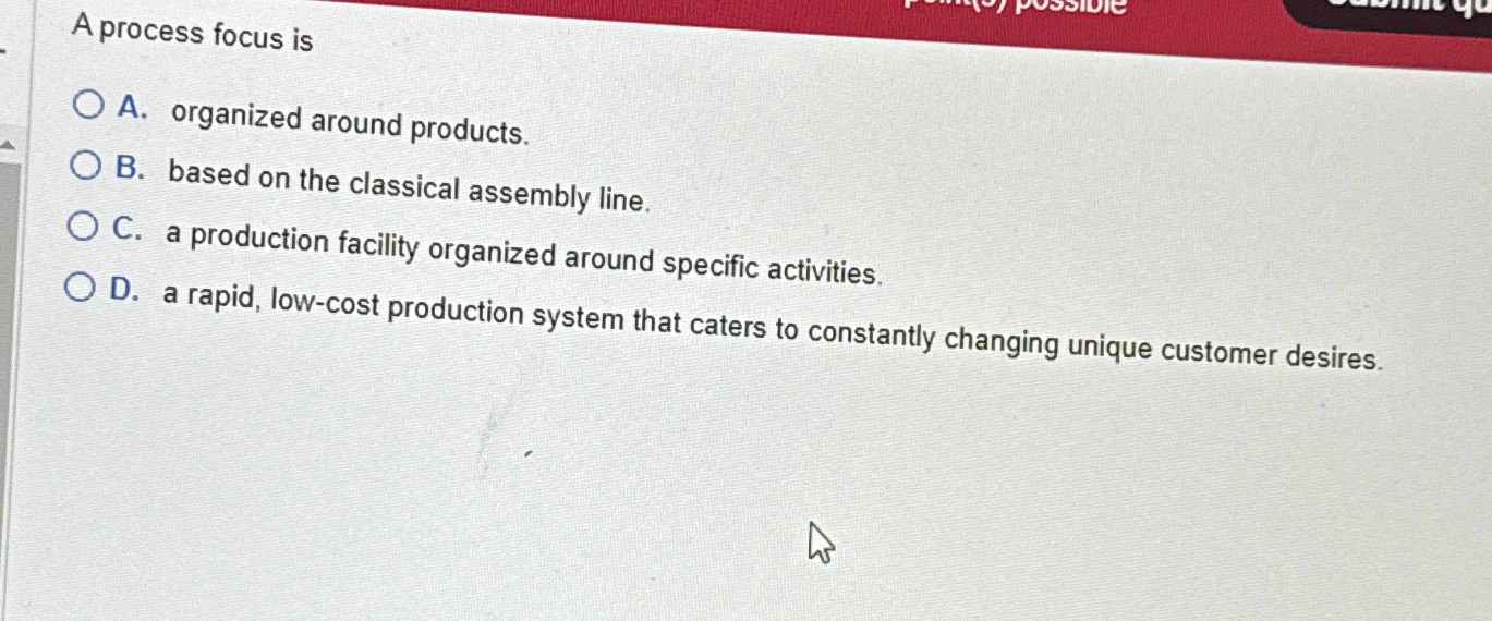  A process focus is A. organized around products. B. based on