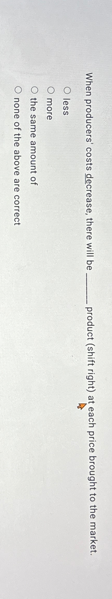  When producers' costs decrease, there will be product (shift right) at