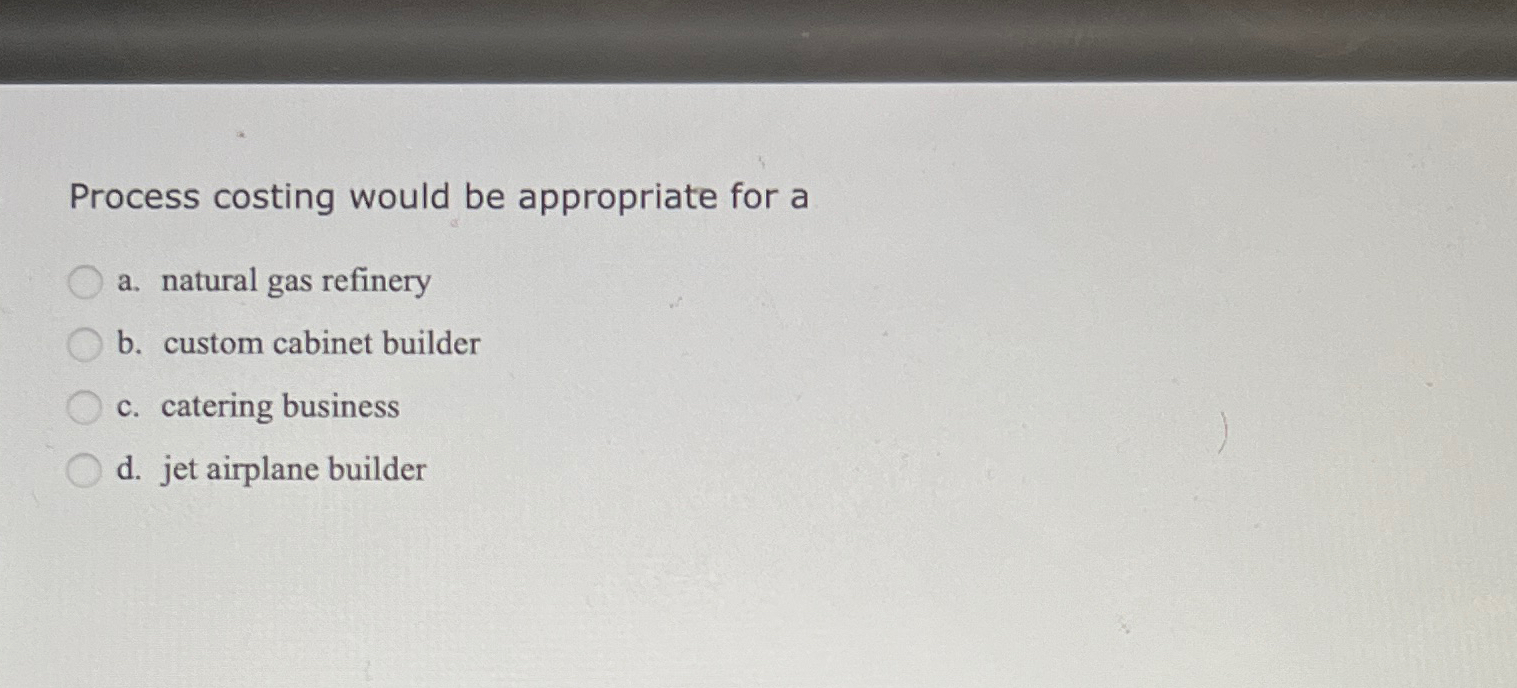 Process costing would be appropriate for a a. natural gas refinery