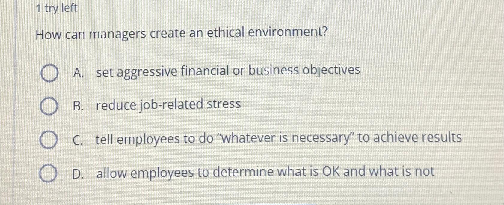  1 try left How can managers create an ethical environment? A.