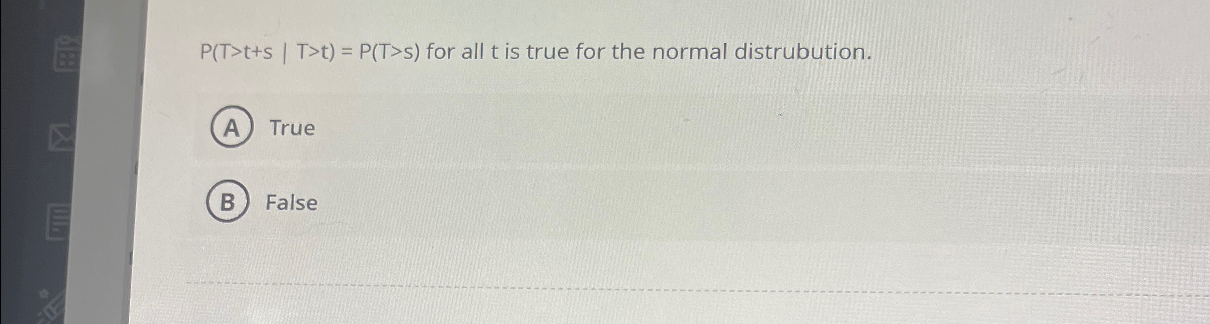  P(T>t+s|T>t)=P(T>s) for all t is true for the normal distrubution. True