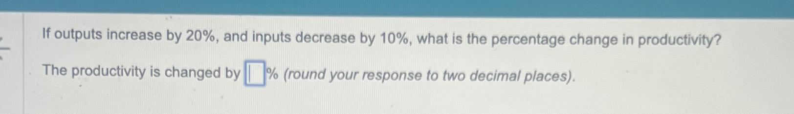  If outputs increase by 20%, and inputs decrease by 10%, what