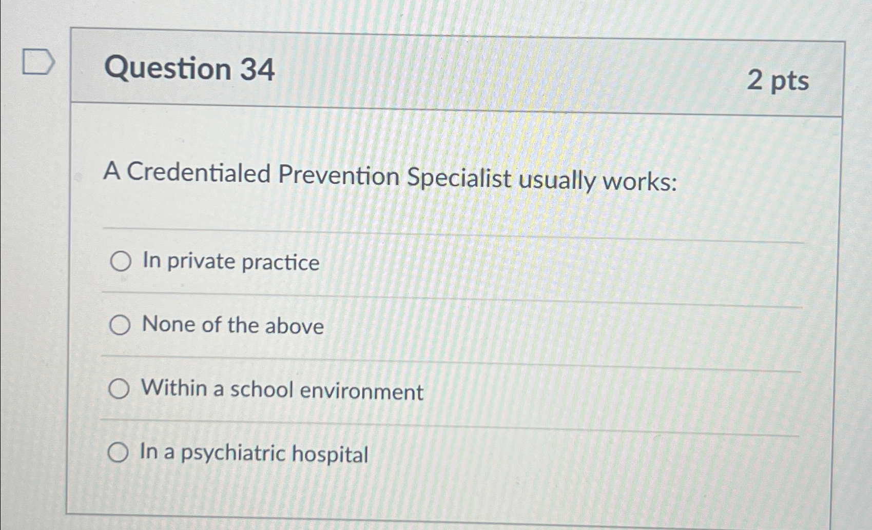 Question 34 2 pts A Credentialed Prevention Specialist usually works: In