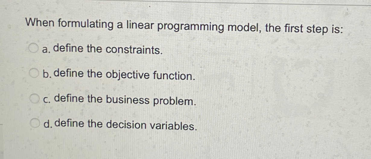  When formulating a linear programming model, the first step is: a.