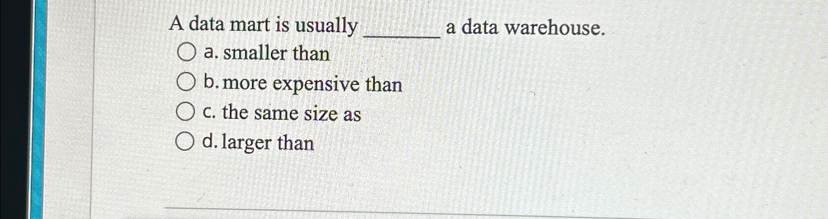  A data mart is usually a data warehouse. a. smaller than