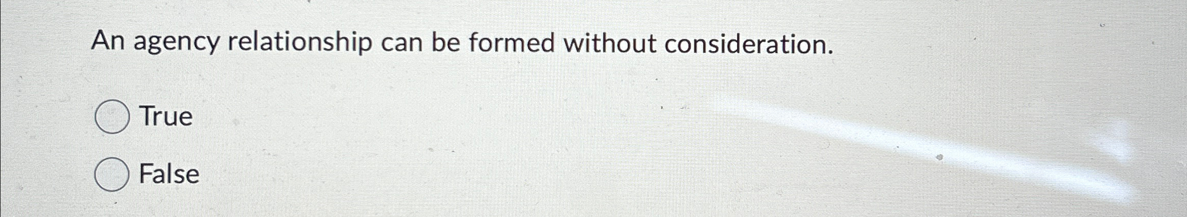  An agency relationship can be formed without consideration. True False 