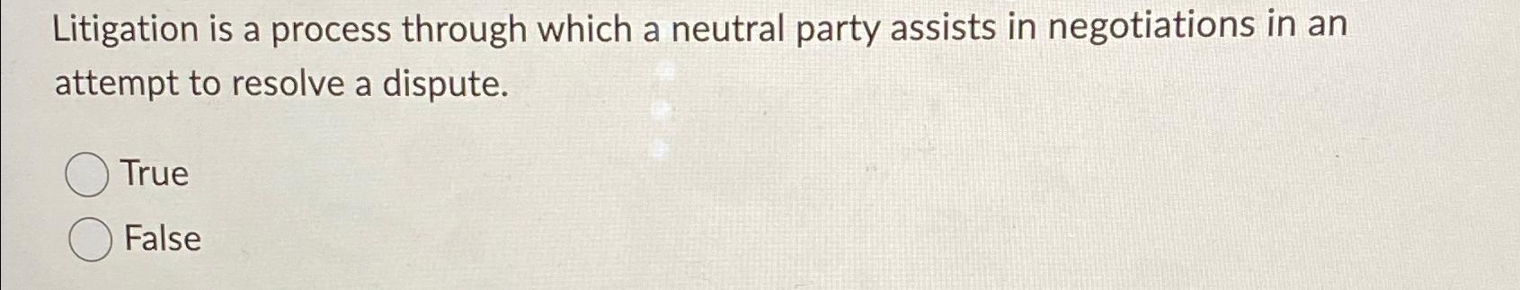  Litigation is a process through which a neutral party assists in