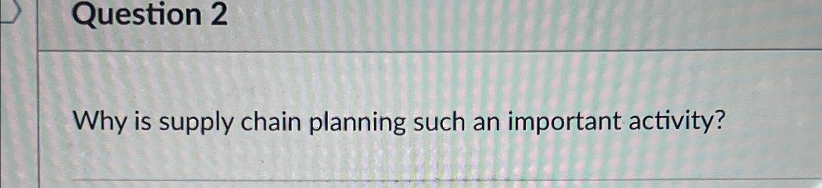  Question 2 Why is supply chain planning such an important activity?