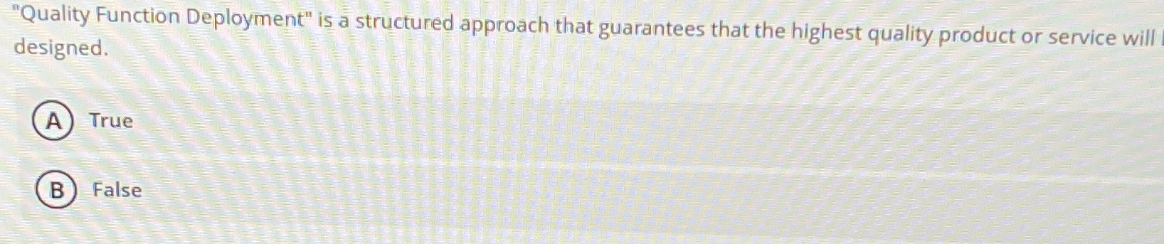  "Quality Function Deployment" is a structured approach that guarantees that the