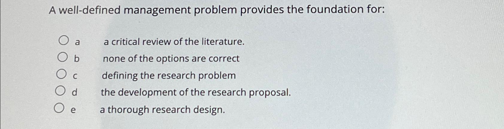  A well-defined management problem provides the foundation for: a a critical
