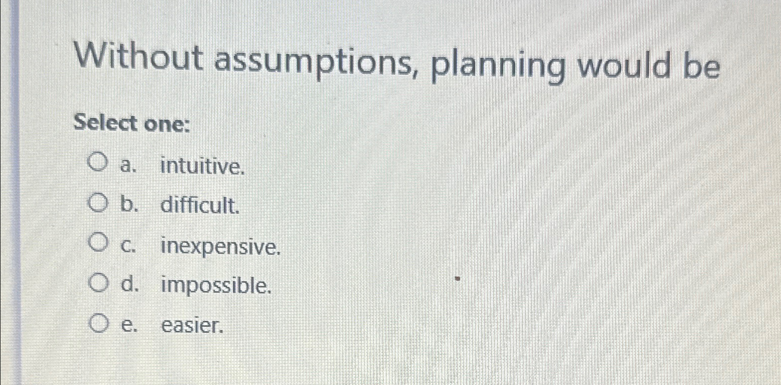  Without assumptions, planning would be Select one: a. intuitive. b. difficult.