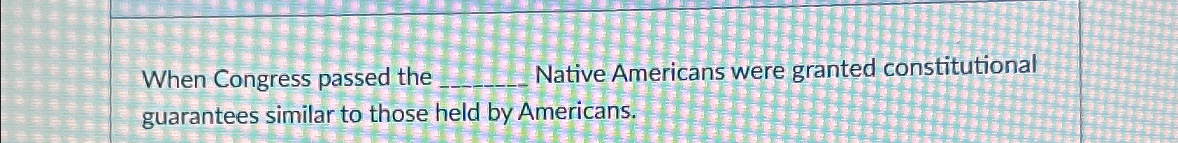  When Congress passed the Native Americans were granted constitutional guarantees similar