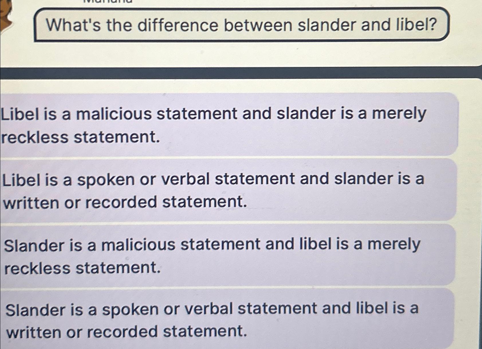  What's the difference between slander and libel? Libel is a malicious