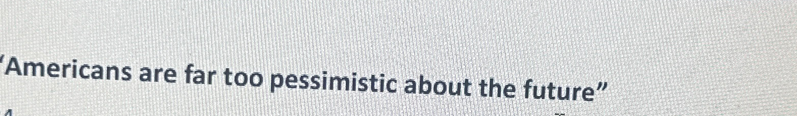  "Americans are far too pessimistic about the future" Important points 