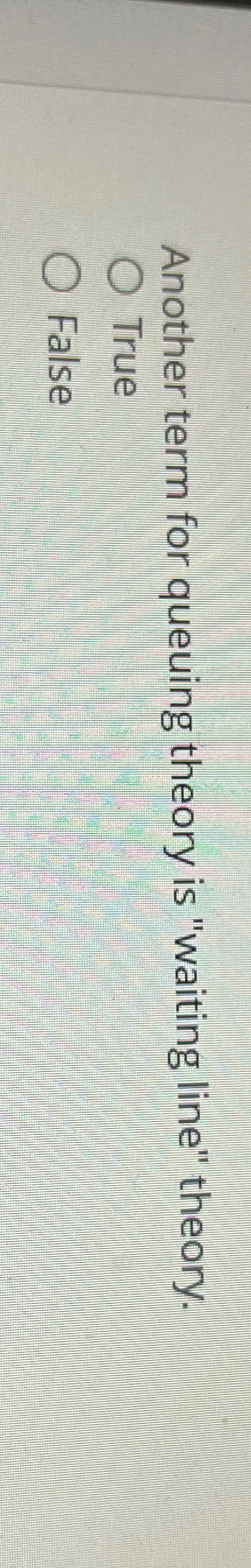  Another term for queuing theory is "waiting line" theory. True False