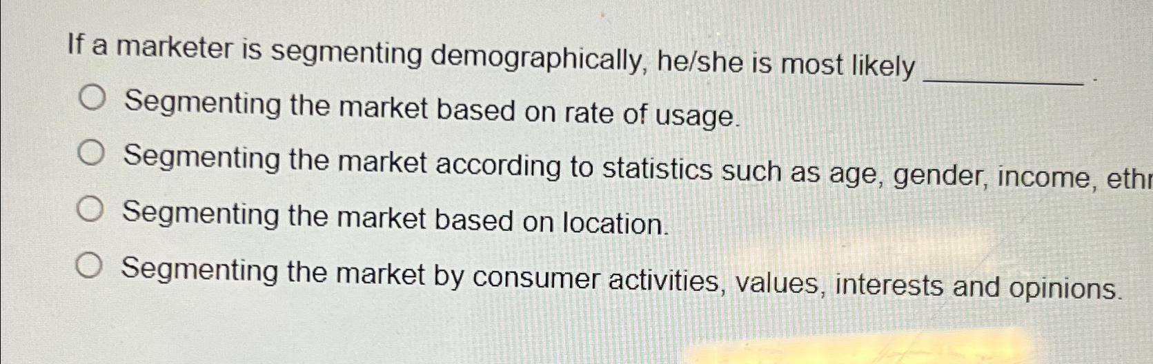  If a marketer is segmenting demographically, he/she is most likely Segmenting