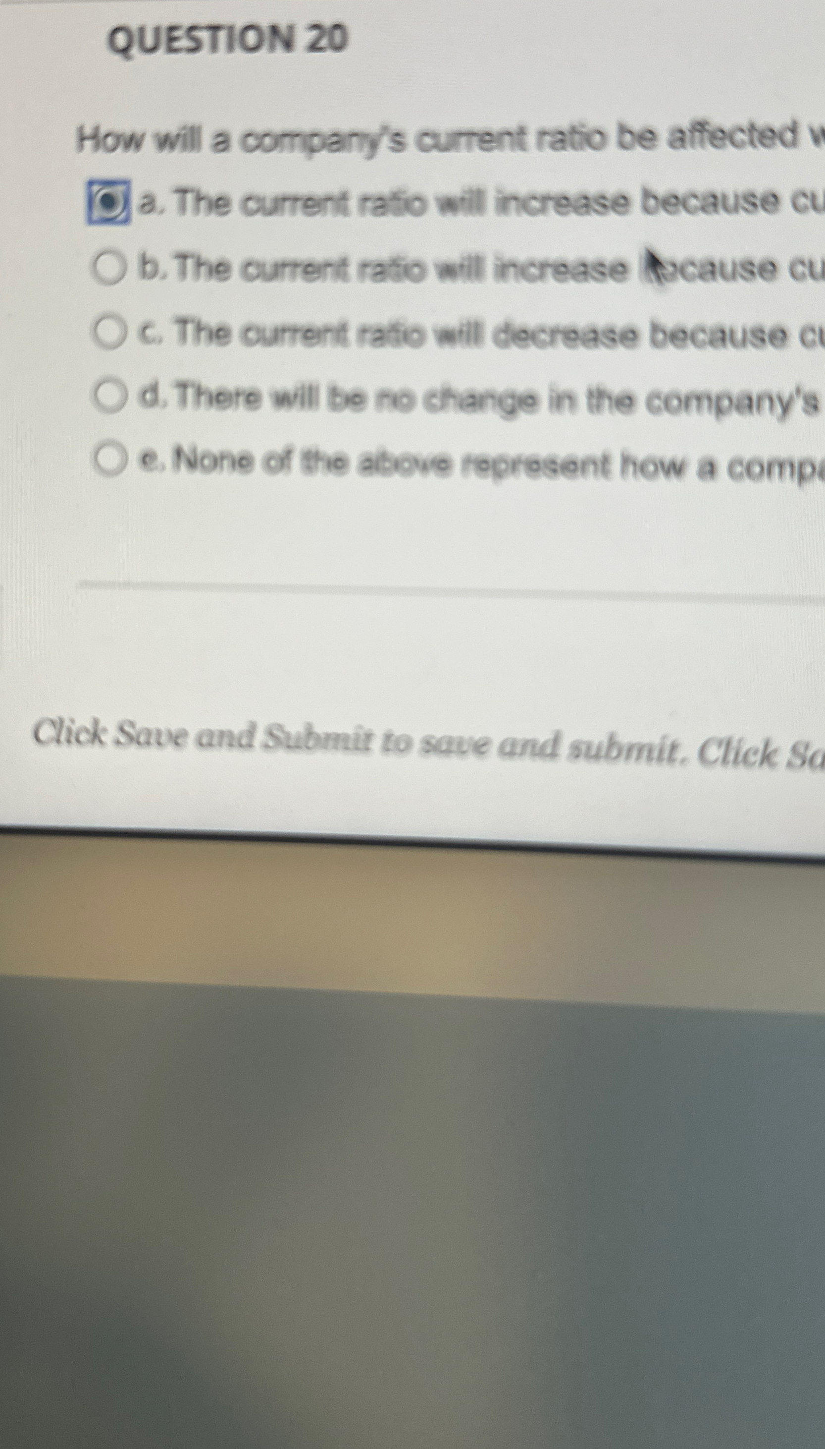  QUESTION 20 How will a company's current ratio be affected a.