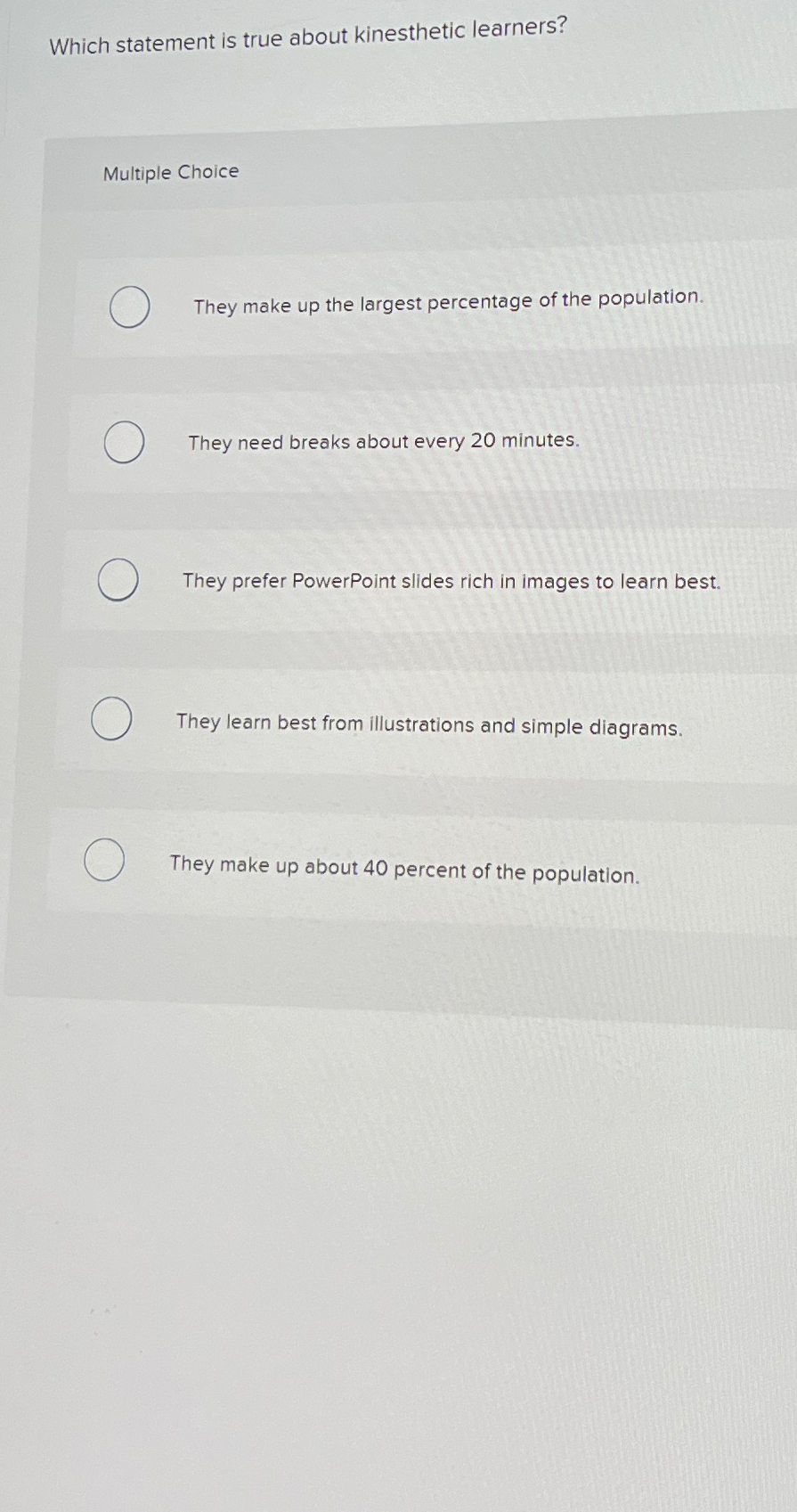  Which statement is true about kinesthetic learners? Multiple Choice They make