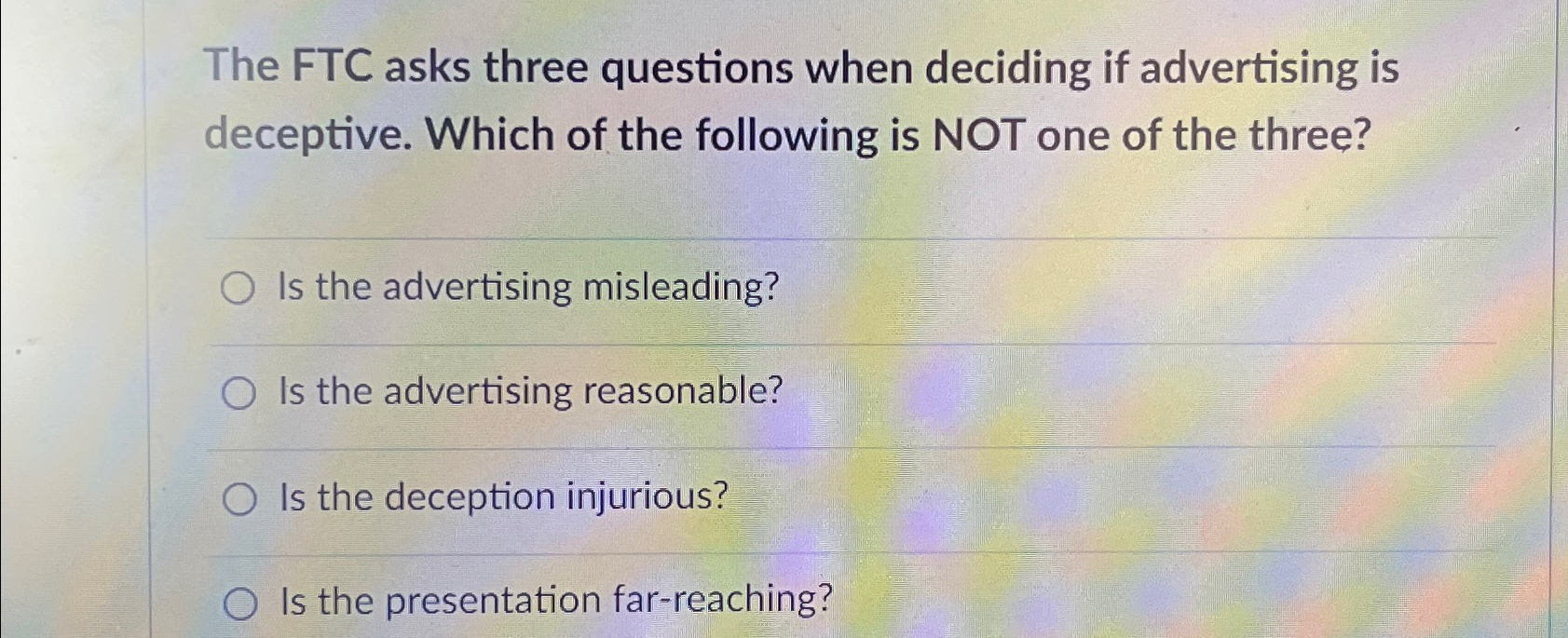  The FTC asks three questions when deciding if advertising is deceptive.