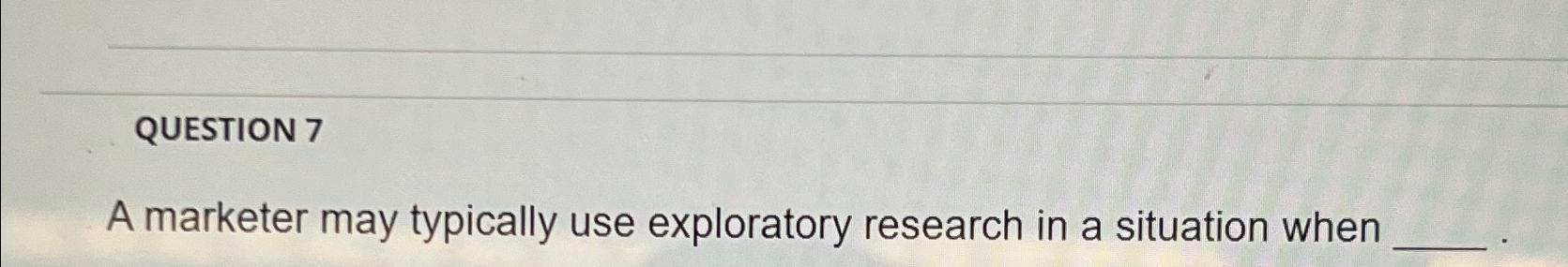  QUESTION 7 A marketer may typically use exploratory research in a