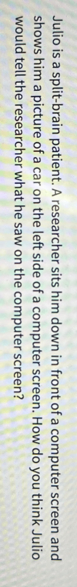  Julio is a split-brain patient. A researcher sits him down in