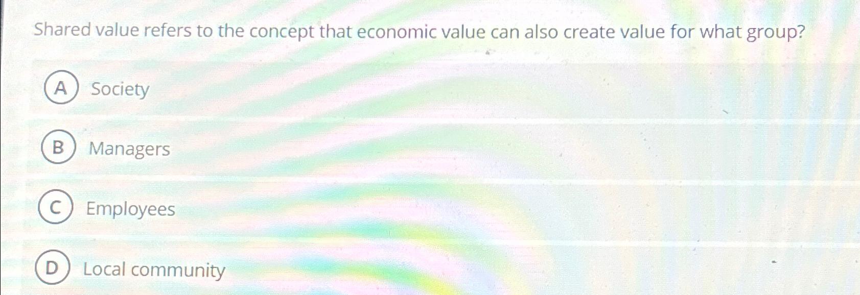  Shared value refers to the concept that economic value can also