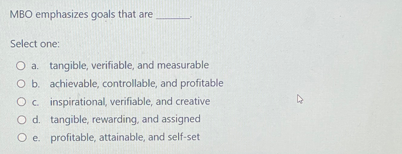  MBO emphasizes goals that are Select one: a. tangible, verifiable, and