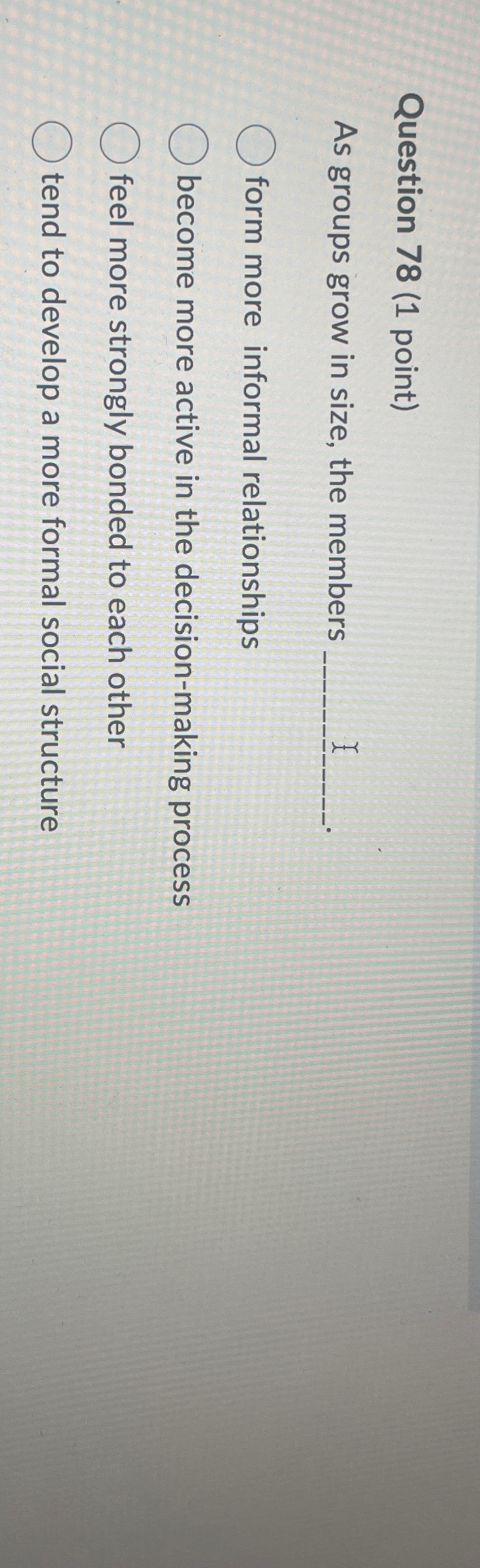  Question 78(1 point) As groups grow in size, the members form