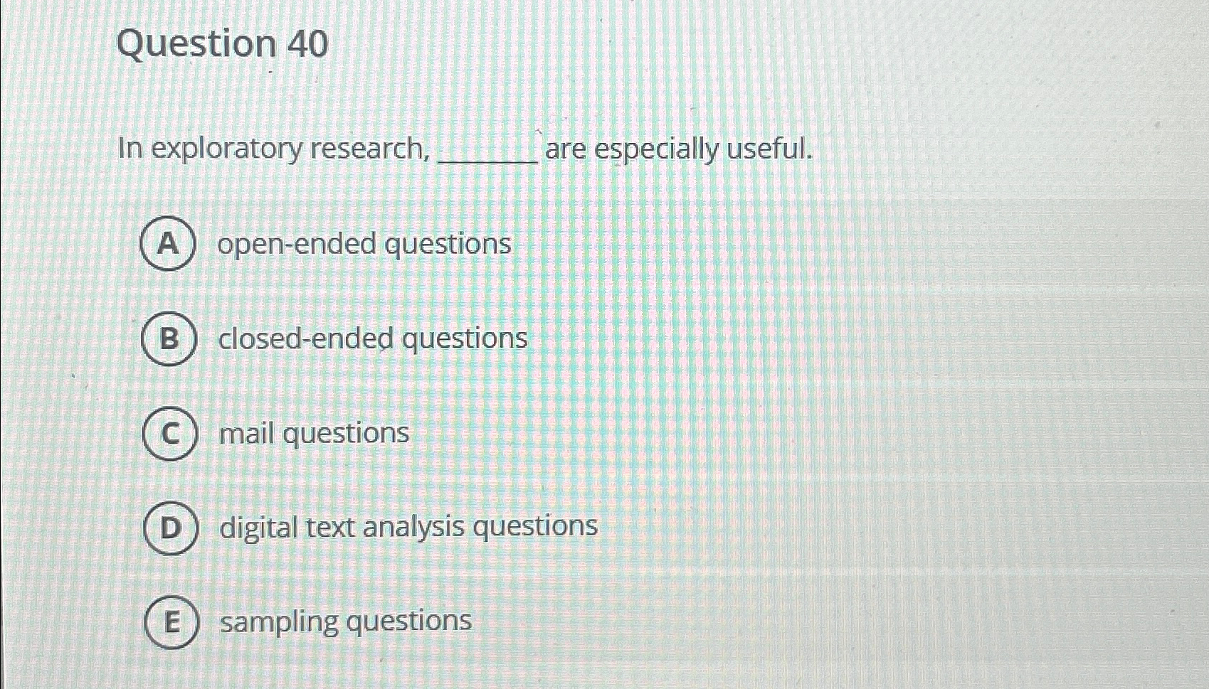  Question 40 In exploratory research, are especially useful. open-ended questions closed-ended