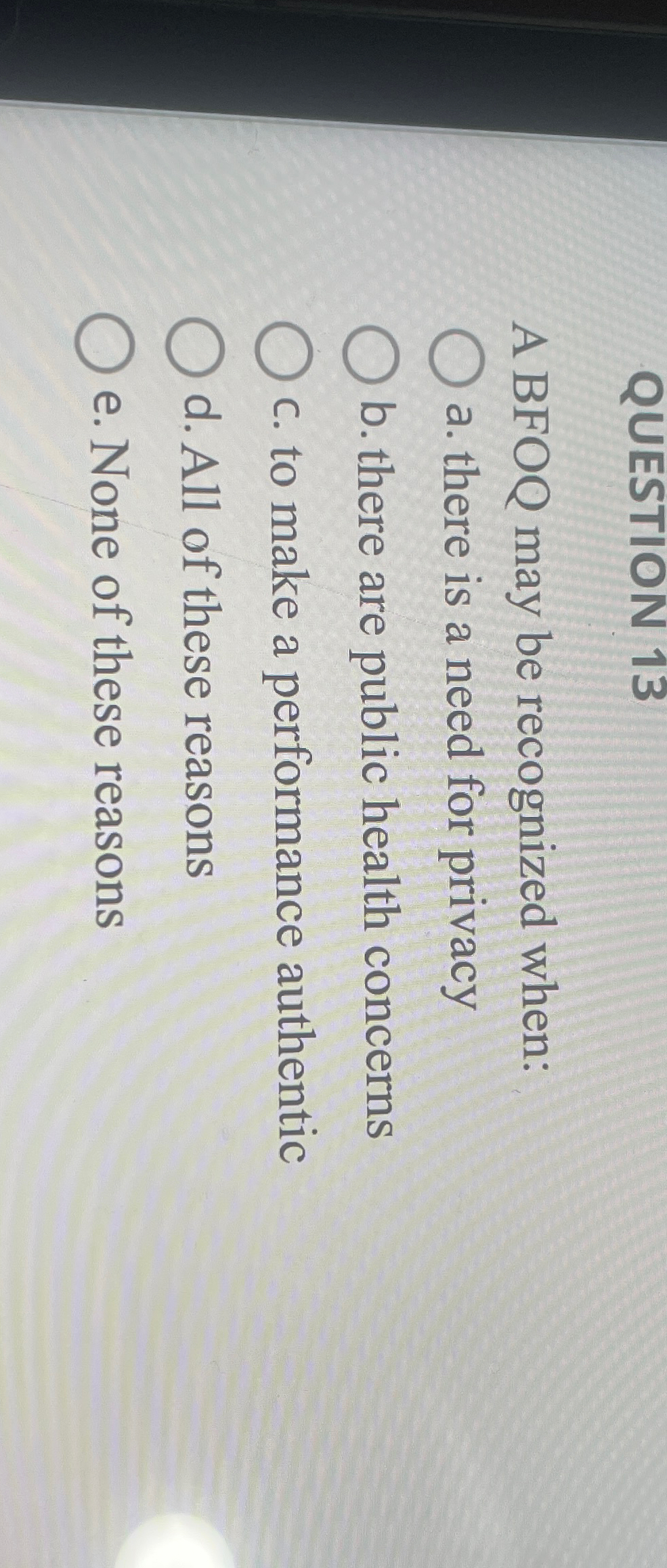  QUESTION 13 A BFOQ may be recognized when: a. there is