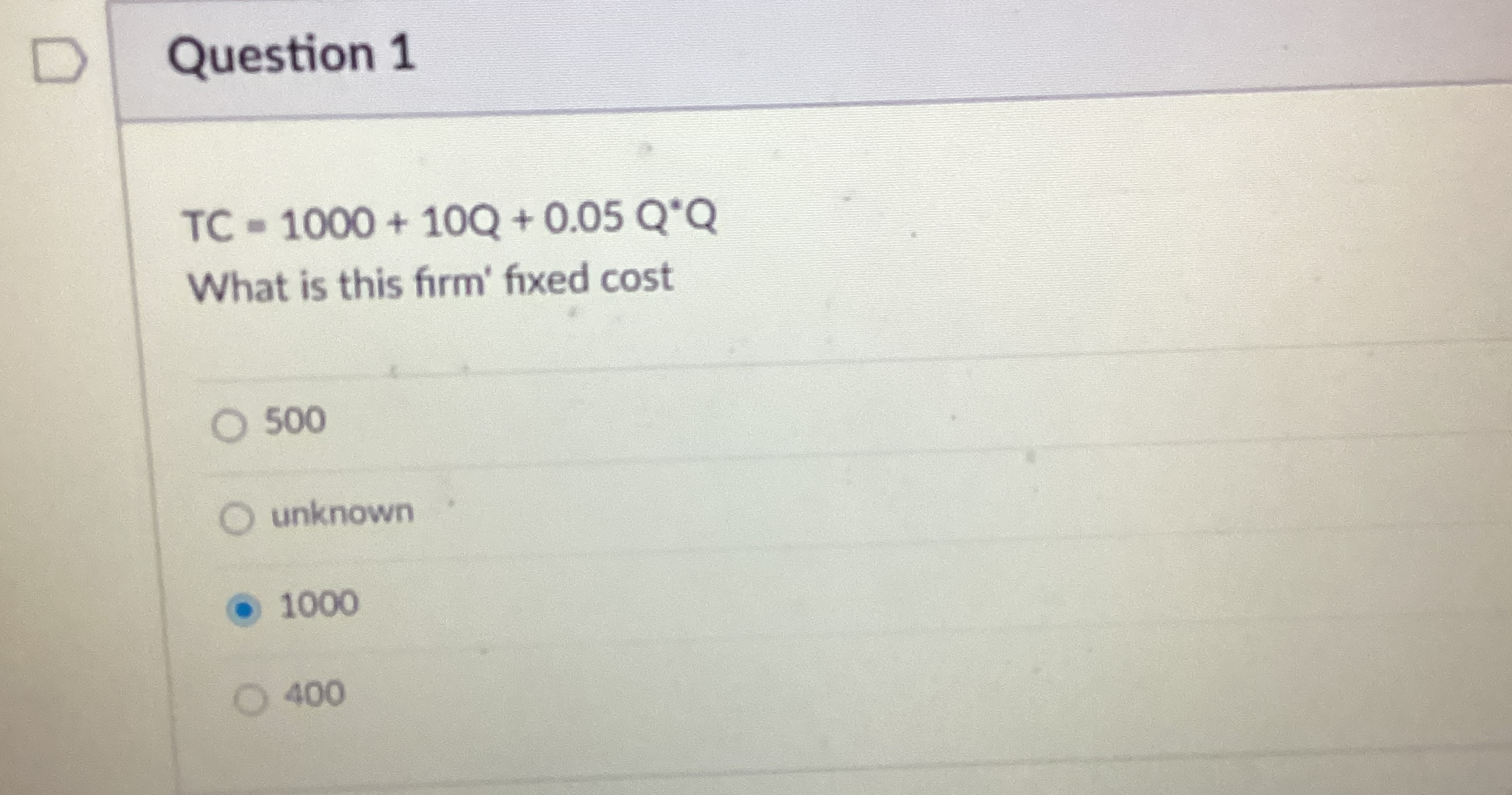  Question 1 TC=1000+10Q+0.05Q**Q What is this firm' fixed cost 500 unknown