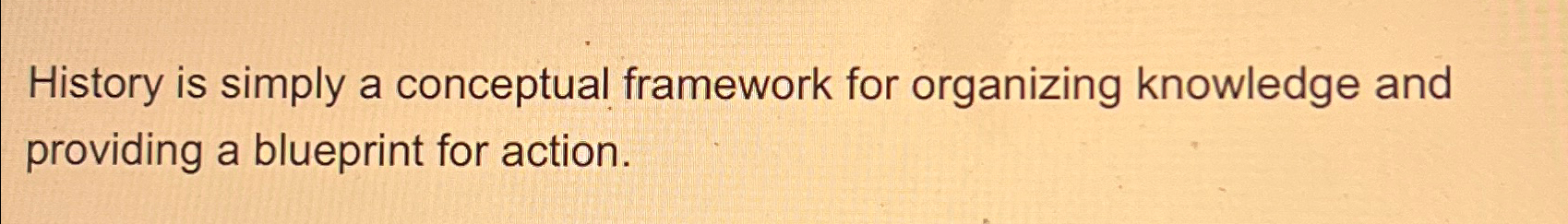  History is simply a conceptual framework for organizing knowledge and providing