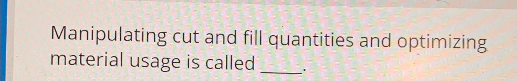  Manipulating cut and fill quantities and optimizing material usage is called