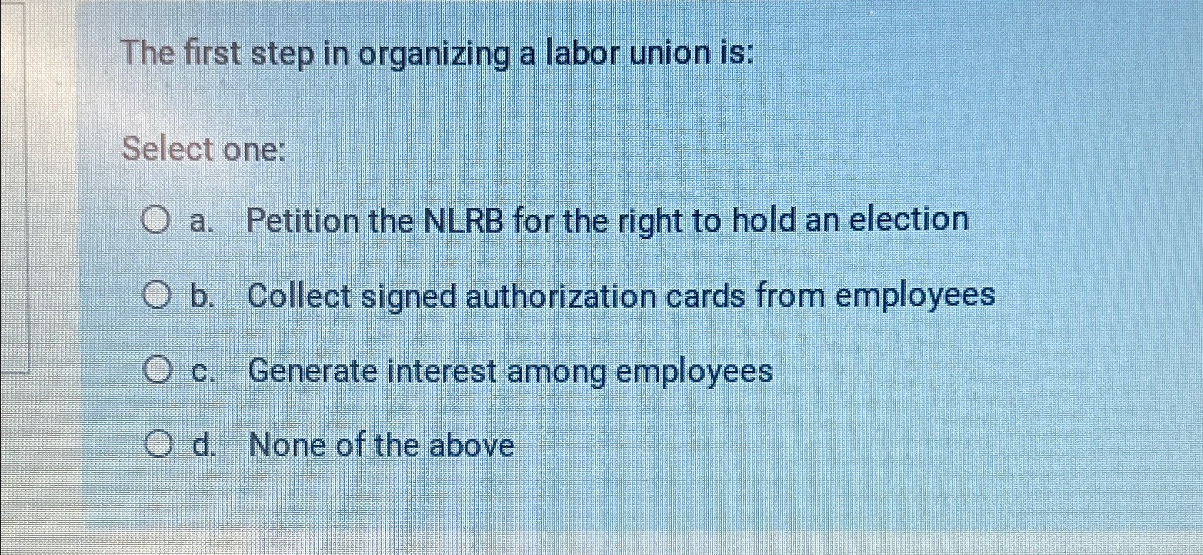  The first step in organizing a labor union is: Select one: