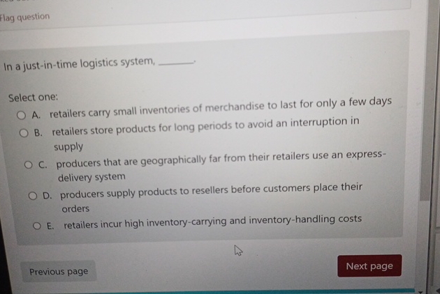  Flag question In a just-in-time logistics system, Select one: A. retailers