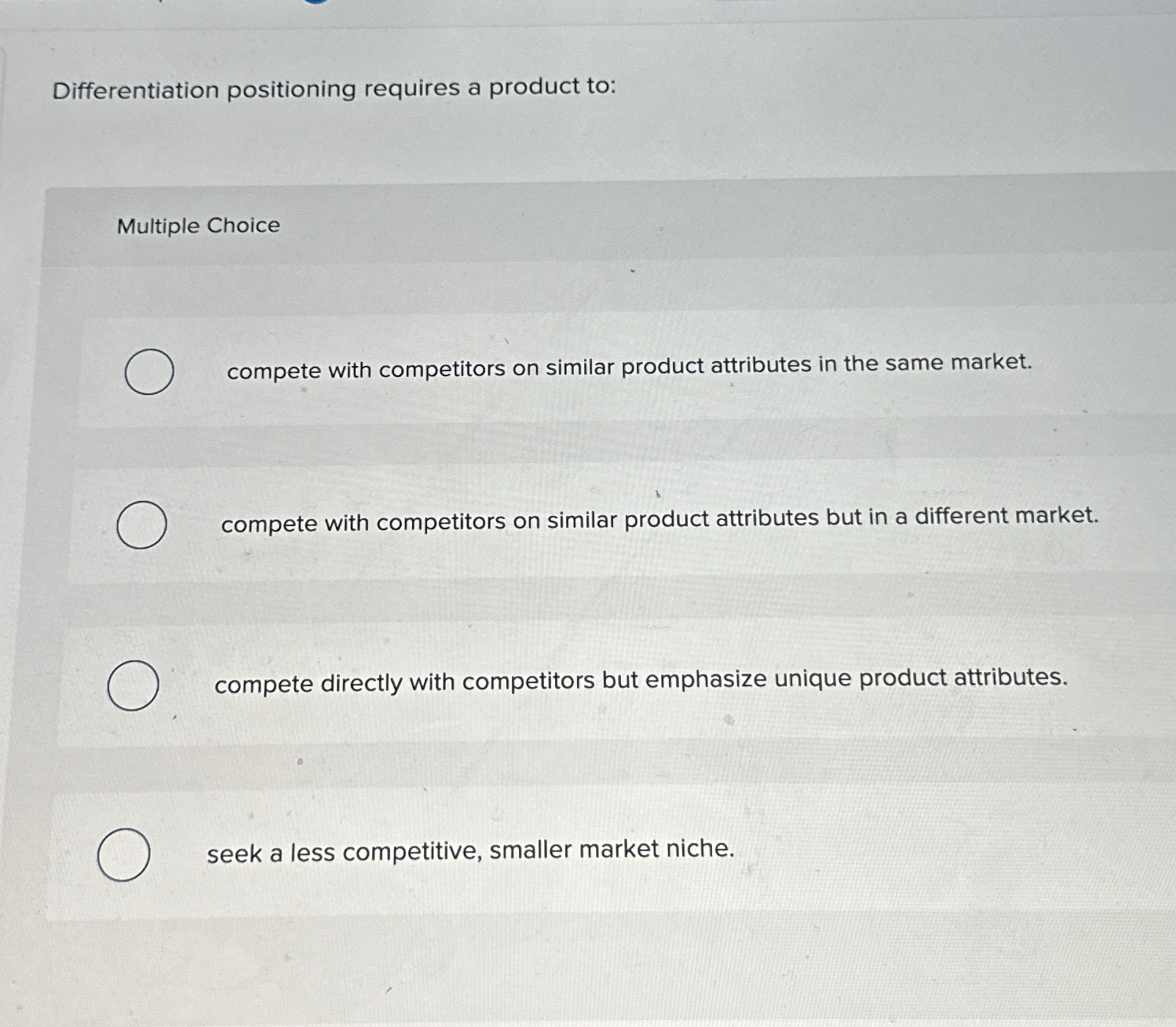  Differentiation positioning requires a product to: Multiple Choice compete with competitors