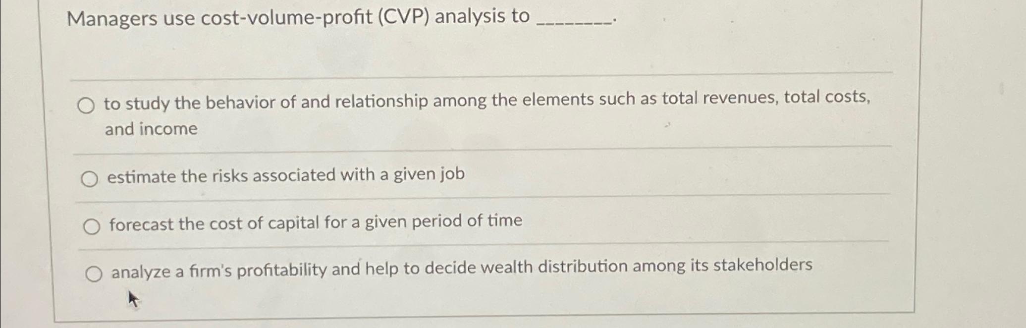  Managers use cost-volume-profit (CVP) analysis to to study the behavior of