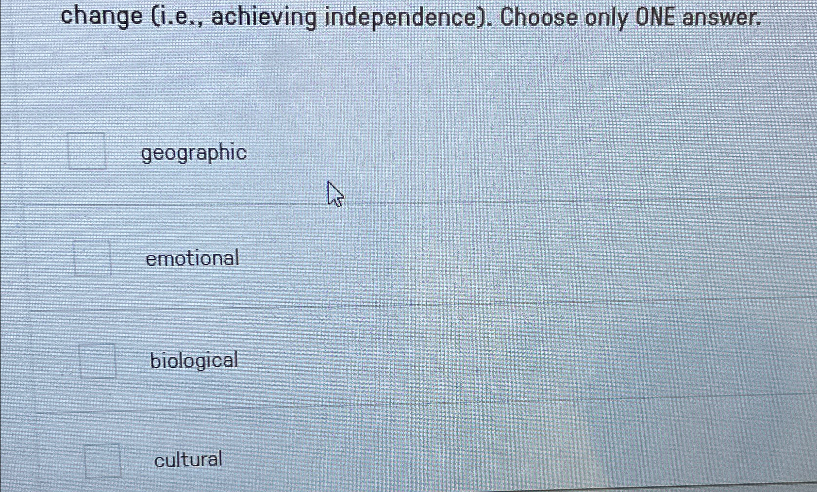  change (i.e., achieving independence). Choose only ONE answer. geographic emotional biological