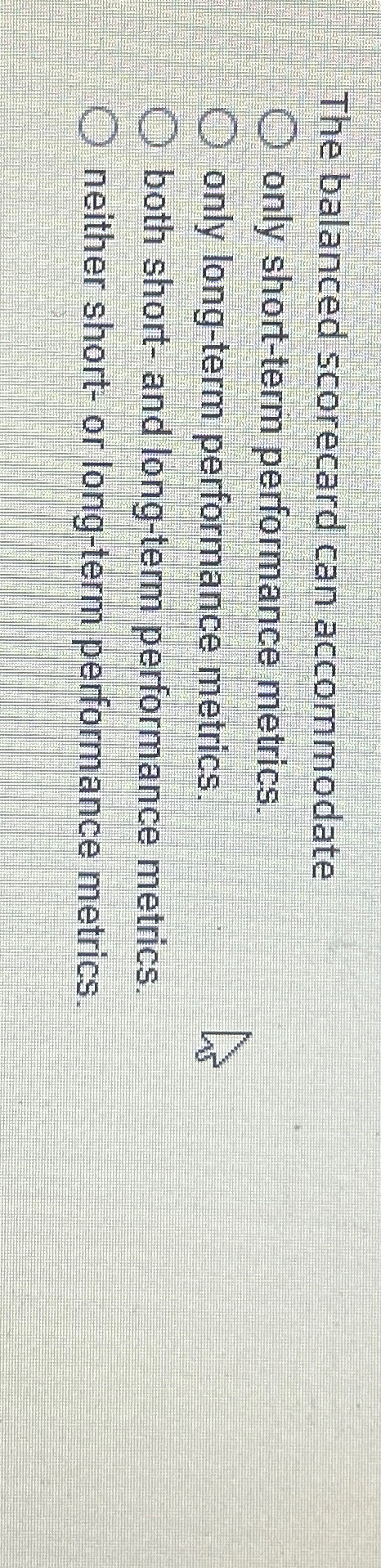 The balanced scorecard can accommodate only short-term performance metrics. only long-term