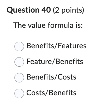  Question 40(2 points) The value formula is: Benefits/Features Feature/Benefits Benefits/Costs Costs/Benefits