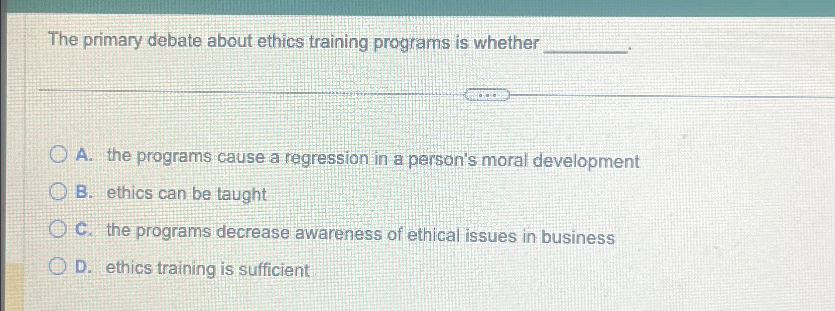  The primary debate about ethics training programs is whether A. the