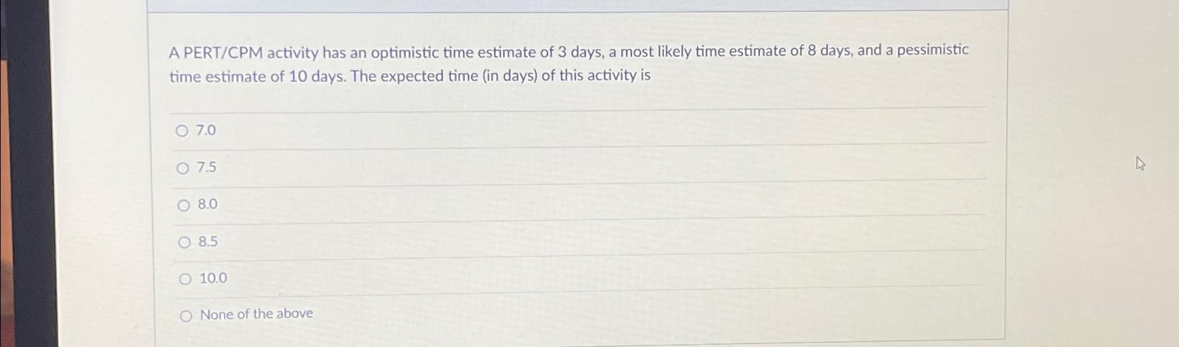  A PERT/CPM activity has an optimistic time estimate of 3 days,