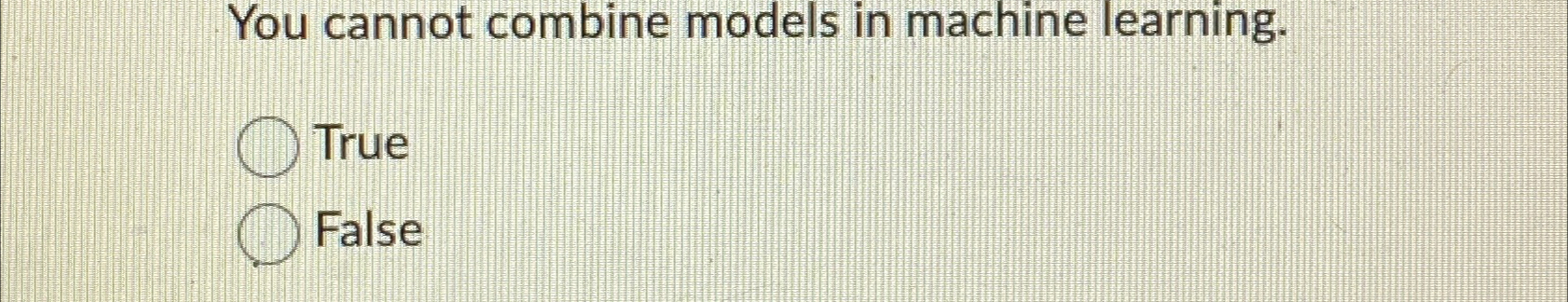  You cannot combine models in machine learning. True False 
