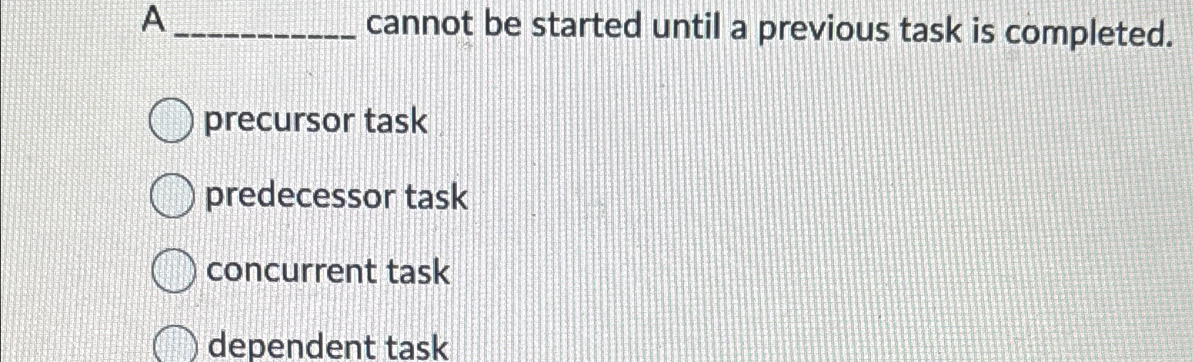  A cannot be started until a previous task is completed. precursor