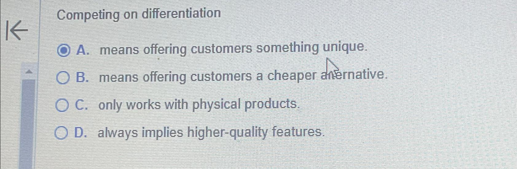  Competing on differentiation A. means offering customers something unique. B. means