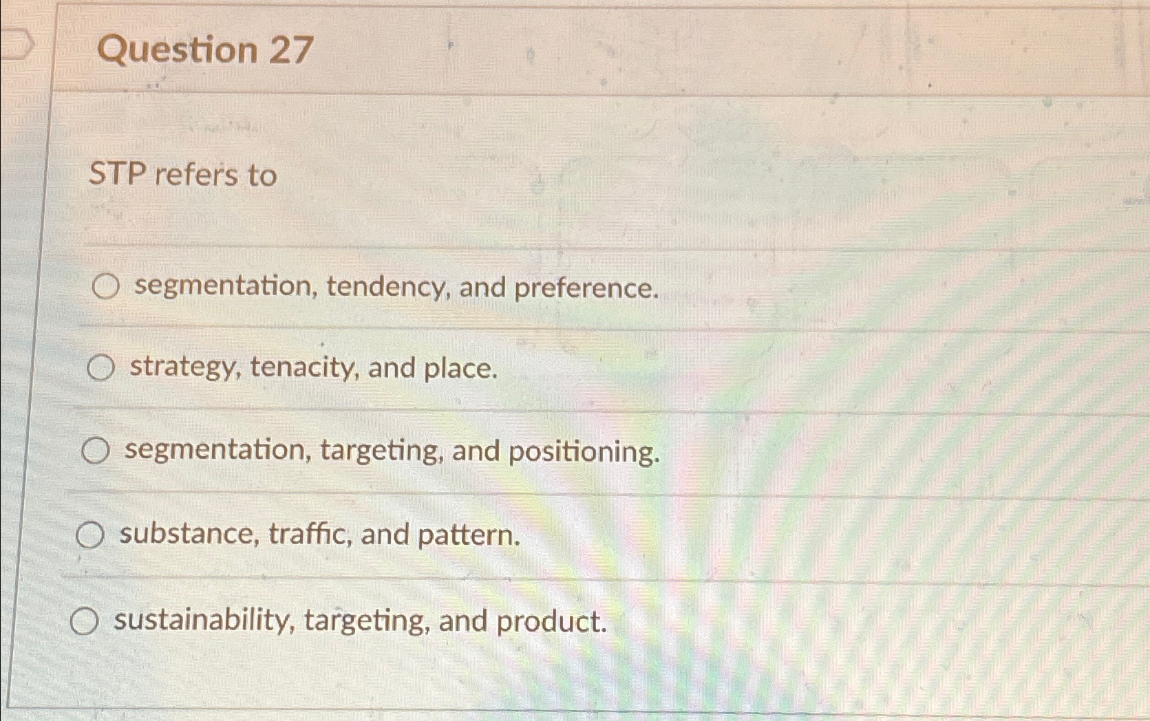  Question 27 STP refers to segmentation, tendency, and preference. strategy, tenacity,