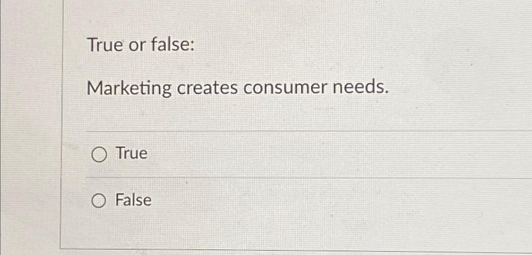  True or false: Marketing creates consumer needs. True False 