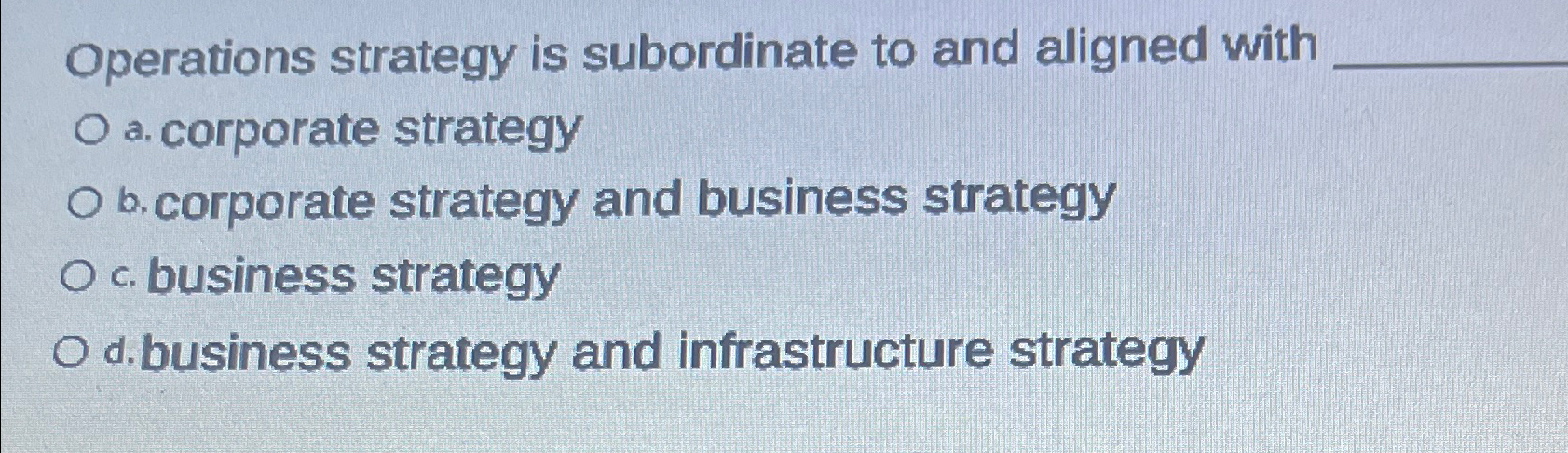  Operations strategy is subordinate to and aligned with a. corporate strategy